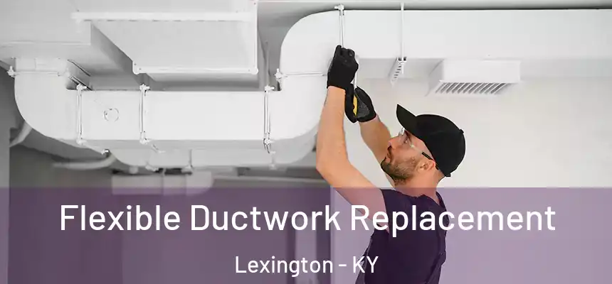 Flexible Ductwork Replacement Lexington - KY