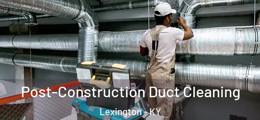 Post-Construction Duct Cleaning Lexington - KY