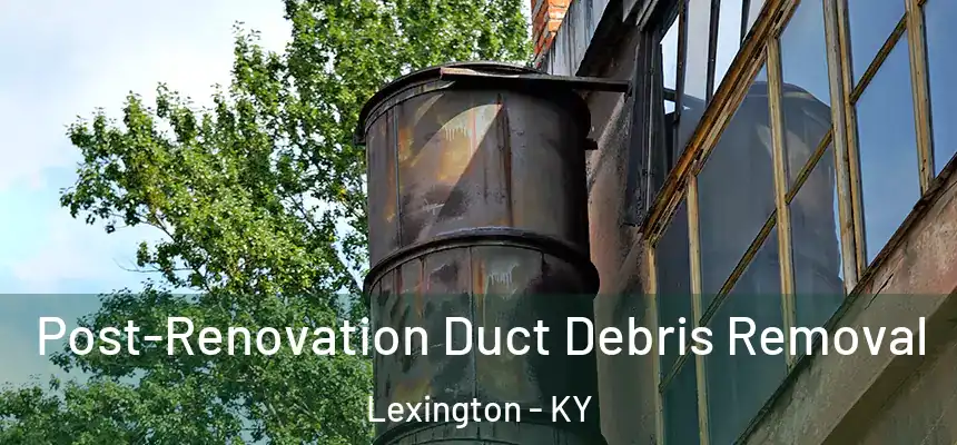 Post-Renovation Duct Debris Removal Lexington - KY